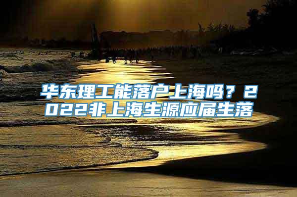 华东理工能落户上海吗？2022非上海生源应届生落