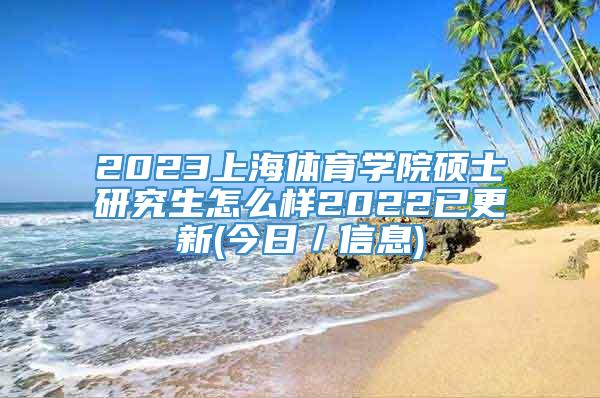 2023上海体育学院硕士研究生怎么样2022已更新(今日／信息)