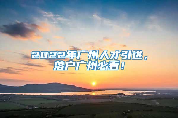 2022年广州人才引进，落户广州必看！