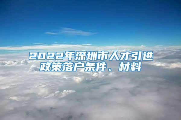 2022年深圳市人才引进政策落户条件、材料