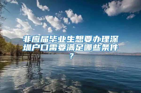 非应届毕业生想要办理深圳户口需要满足哪些条件？