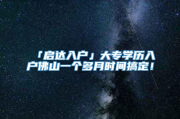 「启达入户」大专学历入户佛山一个多月时间搞定！