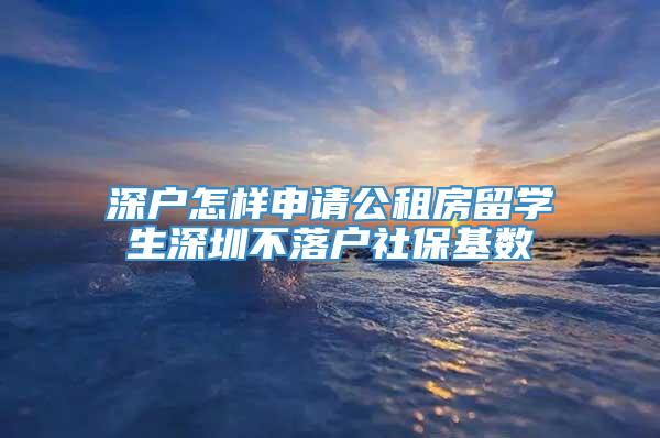 深户怎样申请公租房留学生深圳不落户社保基数