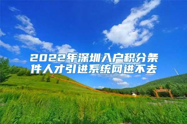 2022年深圳入户积分条件人才引进系统网进不去