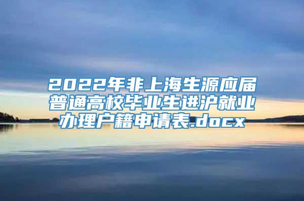 2022年非上海生源应届普通高校毕业生进沪就业办理户籍申请表.docx