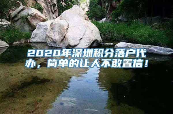 2020年深圳积分落户代办，简单的让人不敢置信！