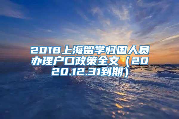 2018上海留学归国人员办理户口政策全文（2020.12.31到期）