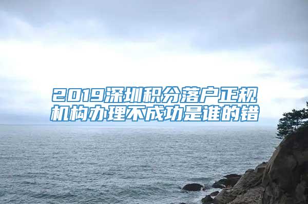 2019深圳积分落户正规机构办理不成功是谁的错