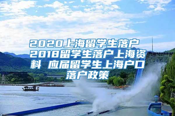 2020上海留学生落户 2018留学生落户上海资料 应届留学生上海户口落户政策