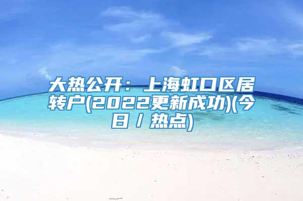 大热公开：上海虹口区居转户(2022更新成功)(今日／热点)