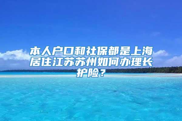 本人户口和社保都是上海居住江苏苏州如何办理长护险？