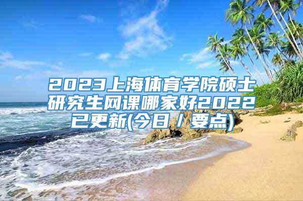 2023上海体育学院硕士研究生网课哪家好2022已更新(今日／要点)