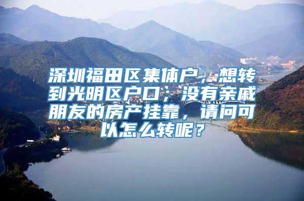 深圳福田区集体户，想转到光明区户口；没有亲戚朋友的房产挂靠，请问可以怎么转呢？