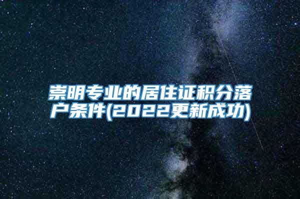 崇明专业的居住证积分落户条件(2022更新成功)