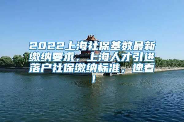 2022上海社保基数最新缴纳要求，上海人才引进落户社保缴纳标准，速看！