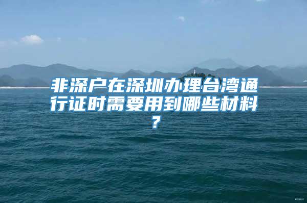 非深户在深圳办理台湾通行证时需要用到哪些材料？