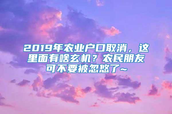 2019年农业户口取消，这里面有啥玄机？农民朋友可不要被忽悠了~