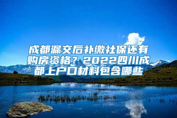 成都漏交后补缴社保还有购房资格？2022四川成都上户口材料包含哪些