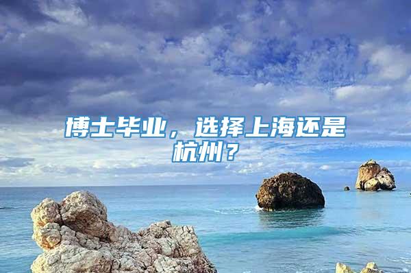 博士毕业，选择上海还是杭州？