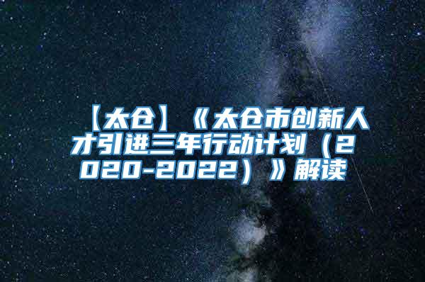 【太仓】《太仓市创新人才引进三年行动计划（2020-2022）》解读