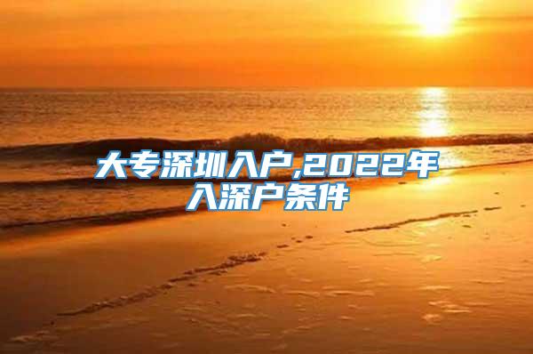 大专深圳入户,2022年入深户条件