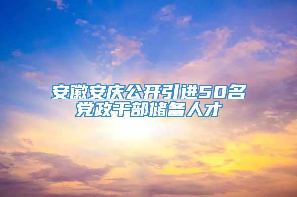 安徽安庆公开引进50名党政干部储备人才