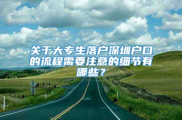 关于大专生落户深圳户口的流程需要注意的细节有哪些？