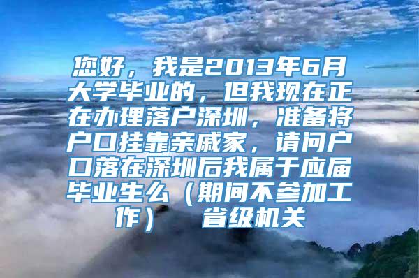 您好，我是2013年6月大学毕业的，但我现在正在办理落户深圳，准备将户口挂靠亲戚家，请问户口落在深圳后我属于应届毕业生么（期间不参加工作）  省级机关