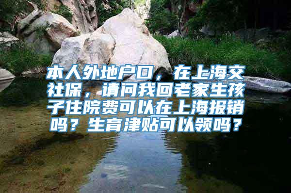 本人外地户口，在上海交社保，请问我回老家生孩子住院费可以在上海报销吗？生育津贴可以领吗？