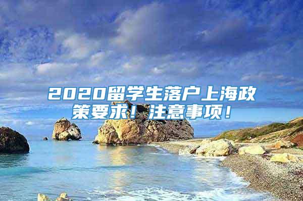 2020留学生落户上海政策要求！注意事项！