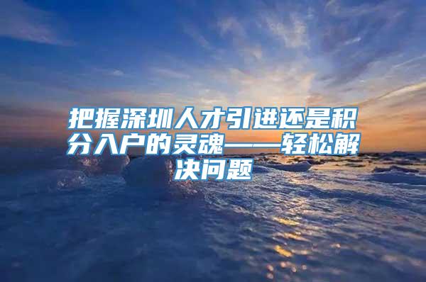 把握深圳人才引进还是积分入户的灵魂——轻松解决问题