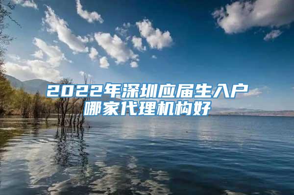 2022年深圳应届生入户哪家代理机构好