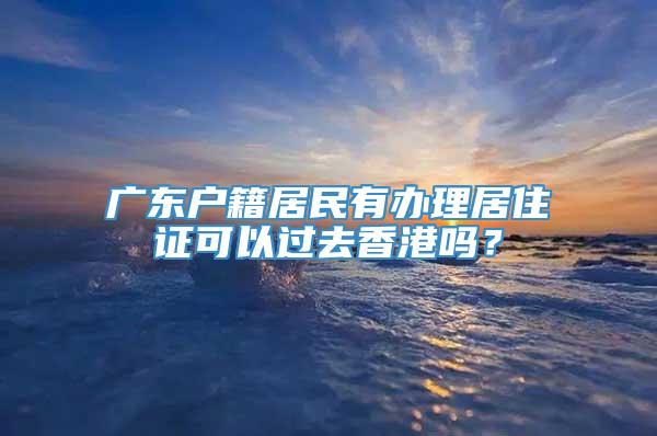 广东户籍居民有办理居住证可以过去香港吗？