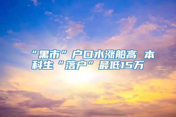 “黑市”户口水涨船高 本科生“落户”最低15万