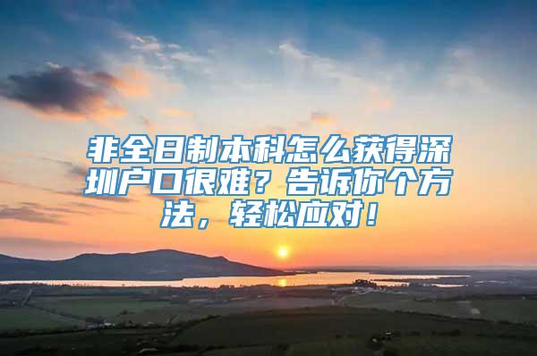 非全日制本科怎么获得深圳户口很难？告诉你个方法，轻松应对！