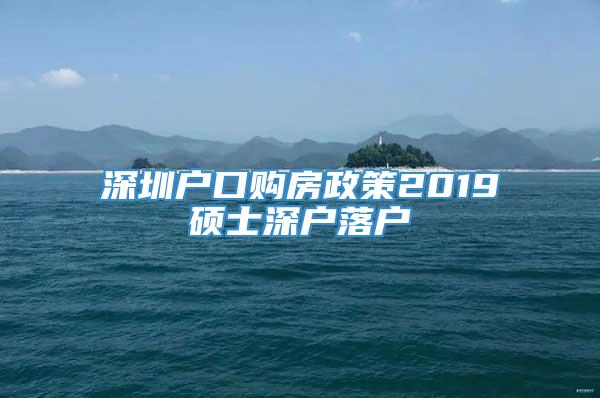 深圳户口购房政策2019硕士深户落户