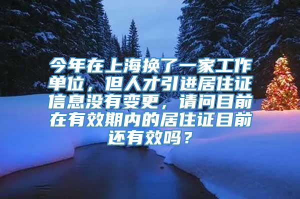 今年在上海换了一家工作单位，但人才引进居住证信息没有变更，请问目前在有效期内的居住证目前还有效吗？