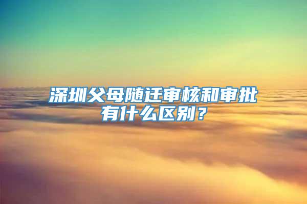 深圳父母随迁审核和审批有什么区别？