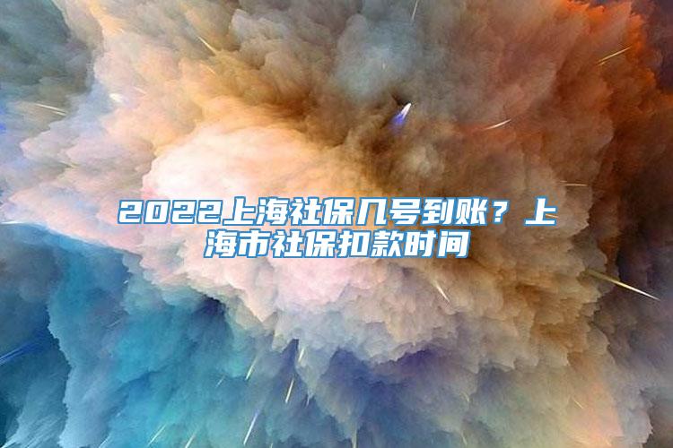 2022上海社保几号到账？上海市社保扣款时间