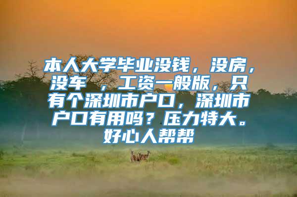 本人大学毕业没钱，没房，没车 ，工资一般版，只有个深圳市户口，深圳市户口有用吗？压力特大。好心人帮帮