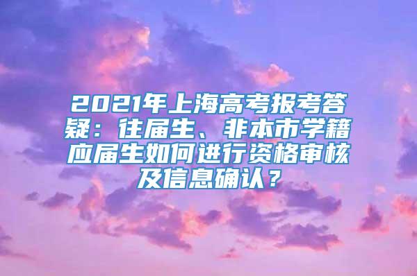 2021年上海高考报考答疑：往届生、非本市学籍应届生如何进行资格审核及信息确认？