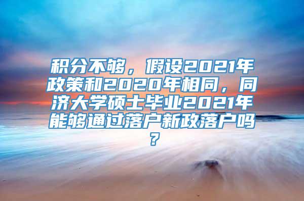 积分不够，假设2021年政策和2020年相同，同济大学硕士毕业2021年能够通过落户新政落户吗？