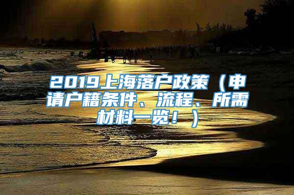 2019上海落户政策（申请户籍条件、流程、所需材料一览！）