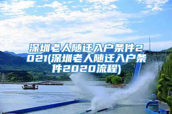 深圳老人随迁入户条件2021(深圳老人随迁入户条件2020流程)