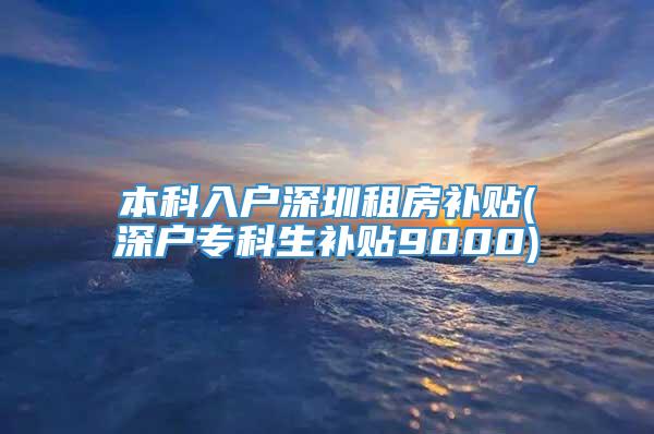 本科入户深圳租房补贴(深户专科生补贴9000)