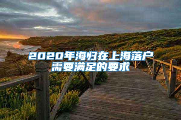 2020年海归在上海落户需要满足的要求