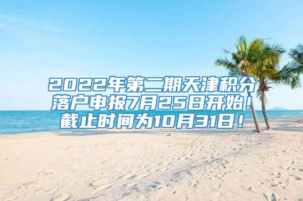 2022年第二期天津积分落户申报7月25日开始！截止时间为10月31日！