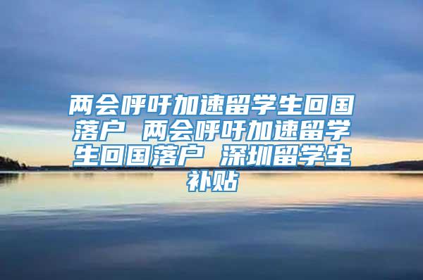 两会呼吁加速留学生回国落户 两会呼吁加速留学生回国落户 深圳留学生补贴