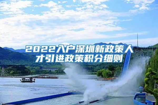 2022入户深圳新政策人才引进政策积分细则