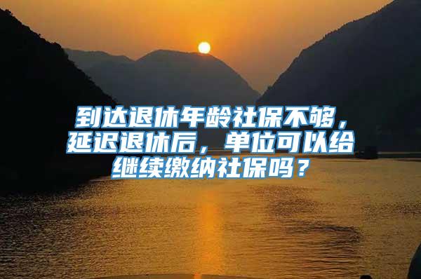 到达退休年龄社保不够，延迟退休后，单位可以给继续缴纳社保吗？